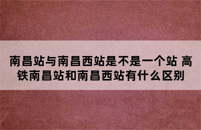 南昌站与南昌西站是不是一个站 高铁南昌站和南昌西站有什么区别